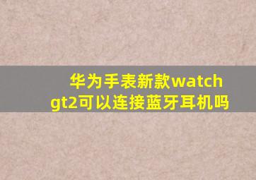 华为手表新款watch gt2可以连接蓝牙耳机吗